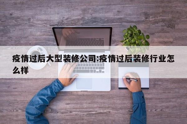 疫情过后大型装修公司:疫情过后装修行业怎么样