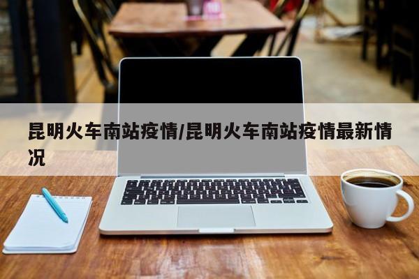 昆明火车南站疫情/昆明火车南站疫情最新情况
