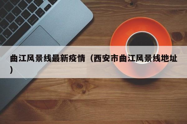 曲江风景线最新疫情（西安市曲江风景线地址）