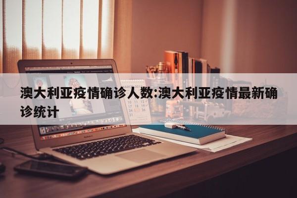 澳大利亚疫情确诊人数:澳大利亚疫情最新确诊统计