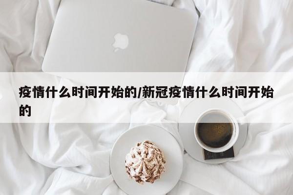 疫情什么时间开始的/新冠疫情什么时间开始的