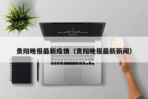 贵阳晚报最新疫情（贵阳晚报最新新闻）