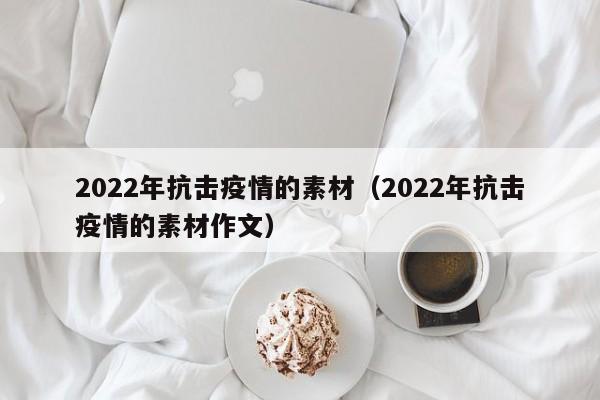 2022年抗击疫情的素材（2022年抗击疫情的素材作文）