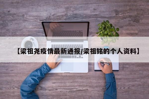 【梁祖尧疫情最新通报/梁祖铭的个人资料】