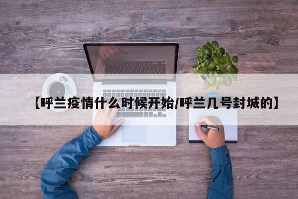 【呼兰疫情什么时候开始/呼兰几号封城的】