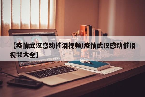 【疫情武汉感动催泪视频/疫情武汉感动催泪视频大全】