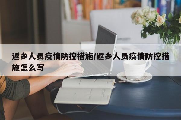 返乡人员疫情防控措施/返乡人员疫情防控措施怎么写