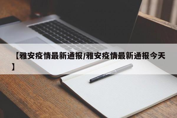 【雅安疫情最新通报/雅安疫情最新通报今天】