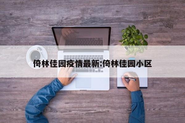 倚林佳园疫情最新:倚林佳园小区