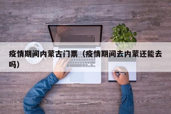 疫情期间内蒙古门票（疫情期间去内蒙还能去吗）