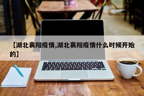 【湖北襄阳疫情,湖北襄阳疫情什么时候开始的】