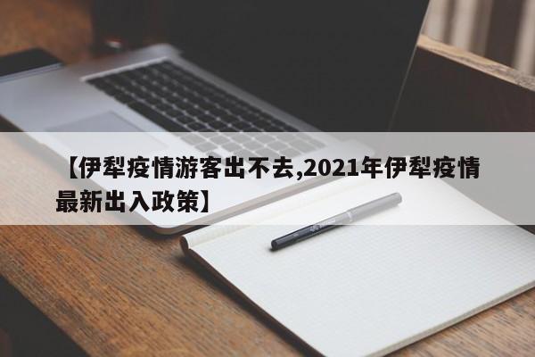 【伊犁疫情游客出不去,2021年伊犁疫情最新出入政策】