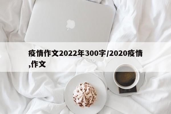 疫情作文2022年300字/2020疫情,作文