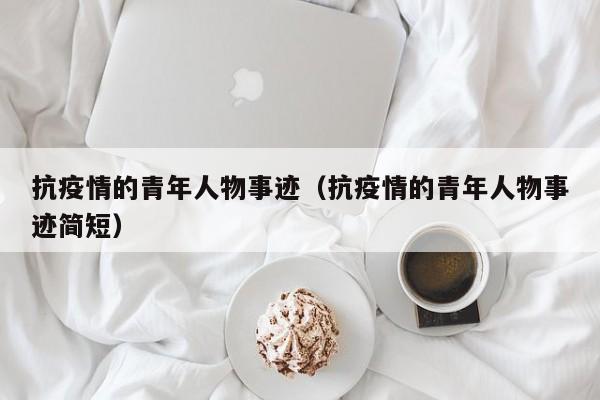 抗疫情的青年人物事迹（抗疫情的青年人物事迹简短）