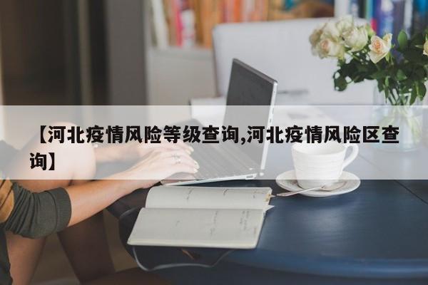 【河北疫情风险等级查询,河北疫情风险区查询】