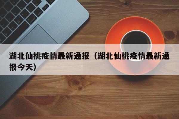湖北仙桃疫情最新通报（湖北仙桃疫情最新通报今天）