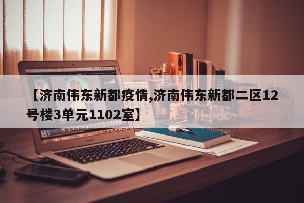 【济南伟东新都疫情,济南伟东新都二区12号楼3单元1102室】