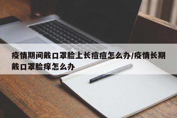 疫情期间戴口罩脸上长痘痘怎么办/疫情长期戴口罩脸痒怎么办