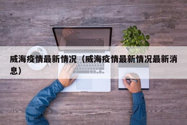 威海疫情最新情况（威海疫情最新情况最新消息）