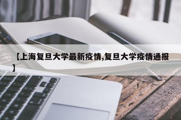 【上海复旦大学最新疫情,复旦大学疫情通报】