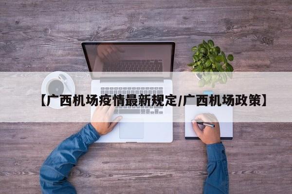 【广西机场疫情最新规定/广西机场政策】