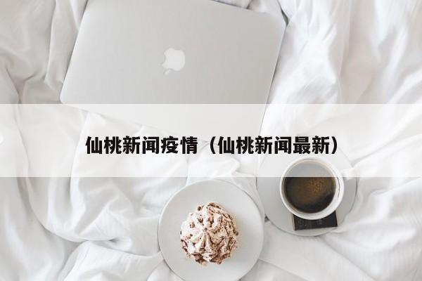 仙桃新闻疫情（仙桃新闻最新）
