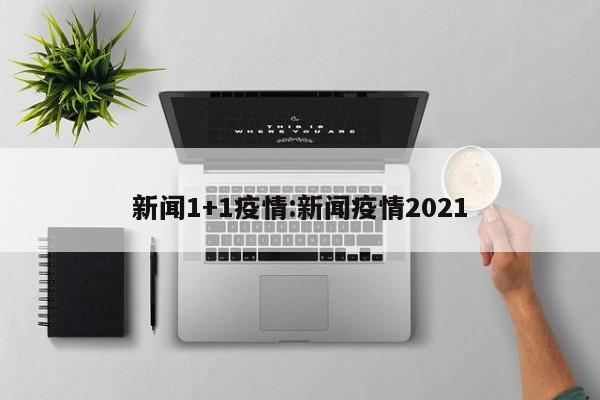 新闻1+1疫情:新闻疫情2021