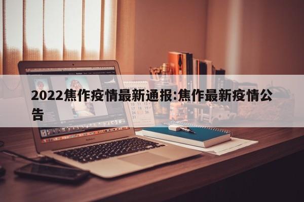 2022焦作疫情最新通报:焦作最新疫情公告