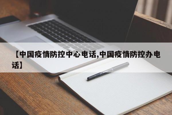 【中国疫情防控中心电话,中国疫情防控办电话】