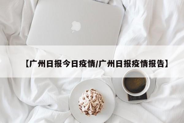 【广州日报今日疫情/广州日报疫情报告】