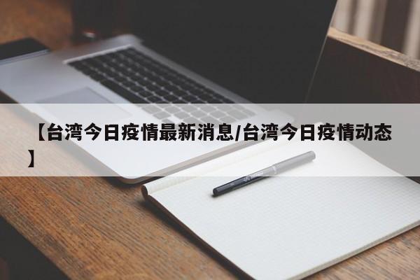 【台湾今日疫情最新消息/台湾今日疫情动态】