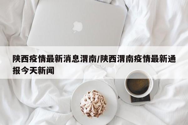 陕西疫情最新消息渭南/陕西渭南疫情最新通报今天新闻
