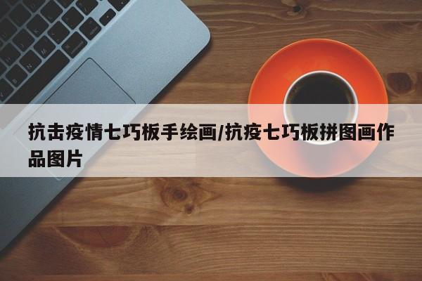 抗击疫情七巧板手绘画/抗疫七巧板拼图画作品图片
