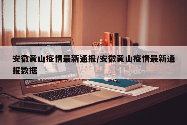安徽黄山疫情最新通报/安徽黄山疫情最新通报数据