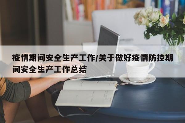 疫情期间安全生产工作/关于做好疫情防控期间安全生产工作总结