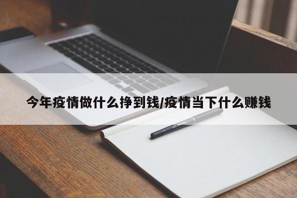 今年疫情做什么挣到钱/疫情当下什么赚钱