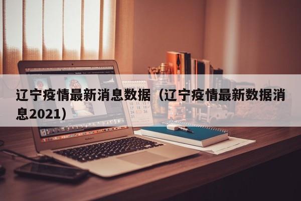 辽宁疫情最新消息数据（辽宁疫情最新数据消息2021）