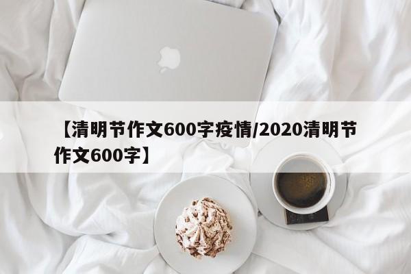 【清明节作文600字疫情/2020清明节作文600字】