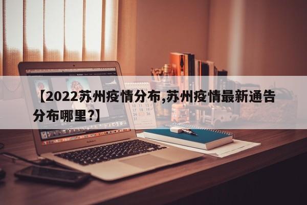 【2022苏州疫情分布,苏州疫情最新通告分布哪里?】