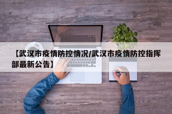 【武汉市疫情防控情况/武汉市疫情防控指挥部最新公告】