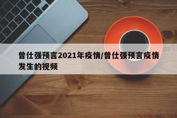 曾仕强预言2021年疫情/曾仕强预言疫情发生的视频