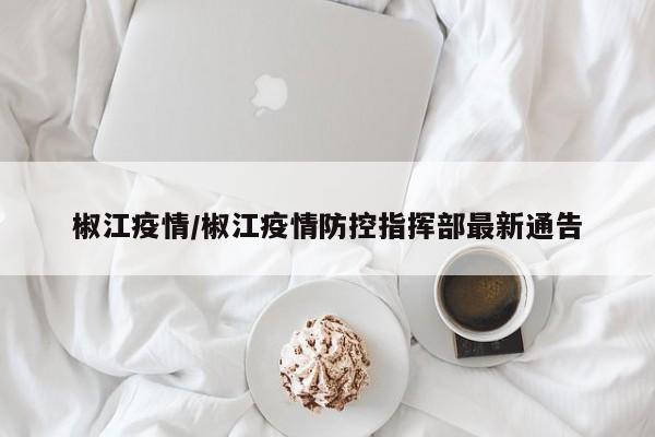 椒江疫情/椒江疫情防控指挥部最新通告