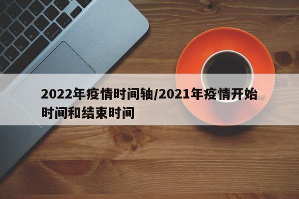 2022年疫情时间轴/2021年疫情开始时间和结束时间