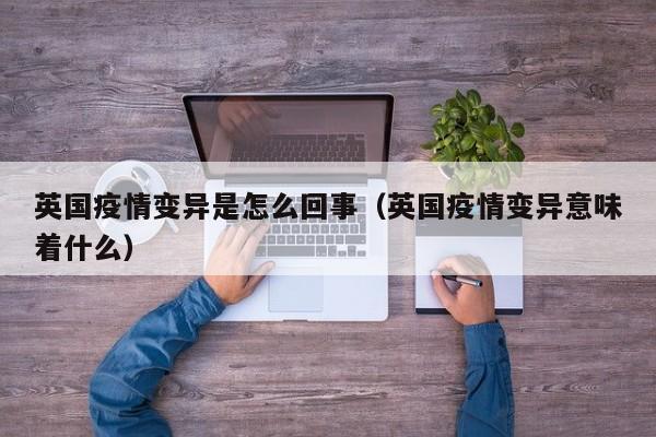 英国疫情变异是怎么回事（英国疫情变异意味着什么）