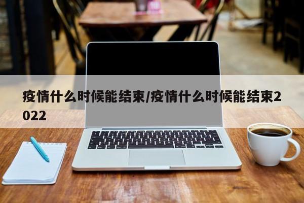 疫情什么时候能结束/疫情什么时候能结束2022