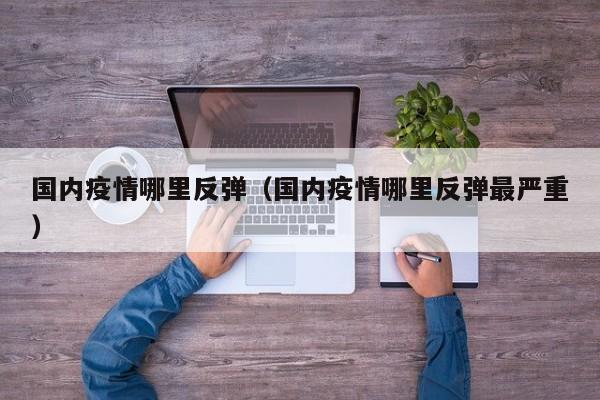 国内疫情哪里反弹（国内疫情哪里反弹最严重）