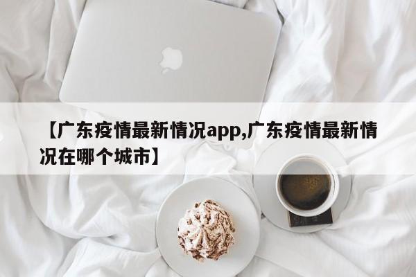 【广东疫情最新情况app,广东疫情最新情况在哪个城市】
