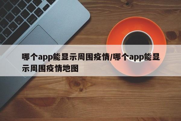 哪个app能显示周围疫情/哪个app能显示周围疫情地图
