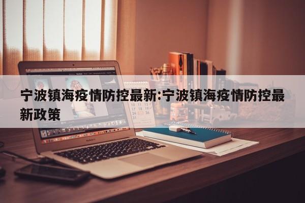 宁波镇海疫情防控最新:宁波镇海疫情防控最新政策