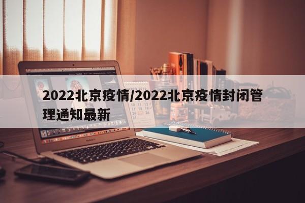 2022北京疫情/2022北京疫情封闭管理通知最新